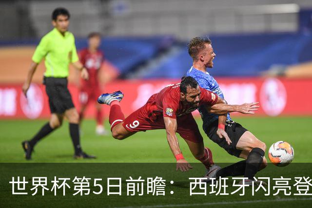 世界杯第5日前瞻：西班牙闪亮登场 伊沙亮相力争开门红