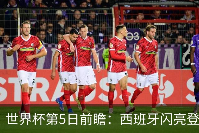 世界杯第5日前瞻：西班牙闪亮登场 伊沙亮相力争开门红