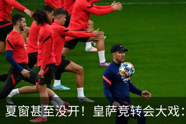 夏窗甚至没开！皇萨竞转会大戏：小蜘蛛|库库|B席，下一个是谁？